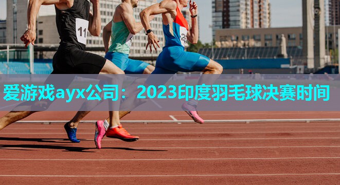 2023印度羽毛球决赛时间 2023印度羽毛球决赛时间
