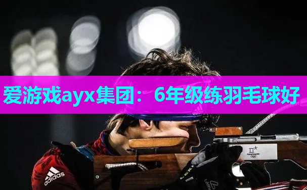 6年级练羽毛球好 6年级练羽毛球好