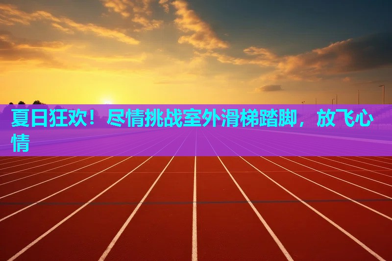 夏日狂欢!尽情挑战室外滑梯踏脚,放飞心情 夏日狂欢!尽情挑战室外滑梯踏脚,放飞心情