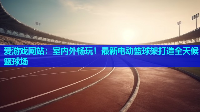 室内外畅玩!最新电动篮球架打造全天候篮球场 室内外畅玩!最新电动篮球架打造全天候篮球场