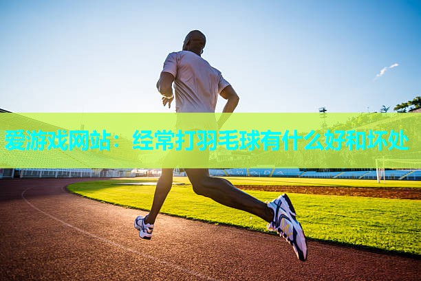 经常打羽毛球有什么好和坏处 经常打羽毛球有什么好和坏处