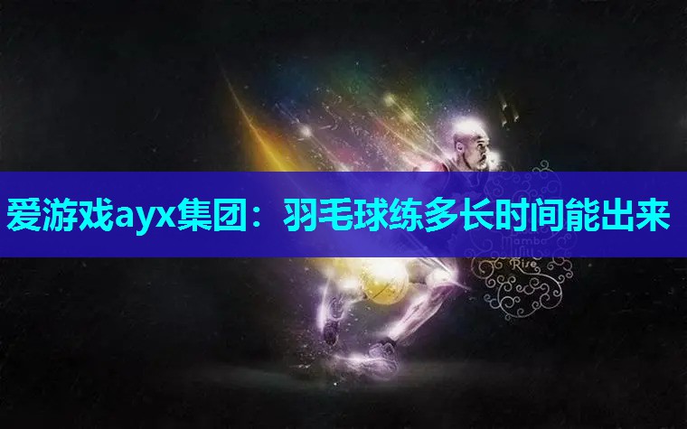 羽毛球练多长时间能出来 羽毛球练多长时间能出来