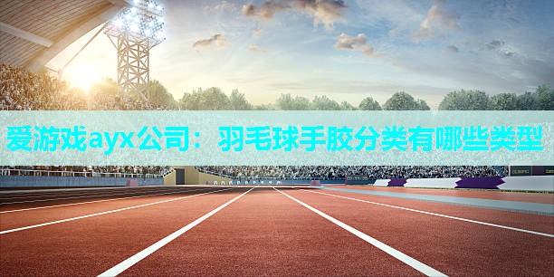 羽毛球手胶分类有哪些类型 羽毛球手胶分类有哪些类型